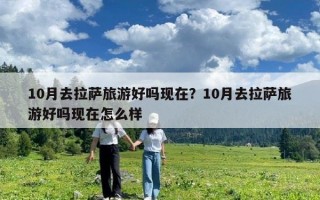 10月去拉萨旅游好吗现在？10月去拉萨旅游好吗现在怎么样