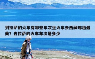 到拉萨的火车有哪些车次坐火车去西藏哪趟最美？去拉萨的火车车次是多少