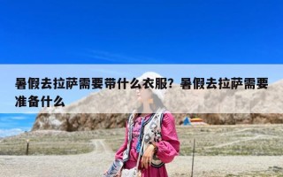 暑假去拉萨需要带什么衣服？暑假去拉萨需要准备什么