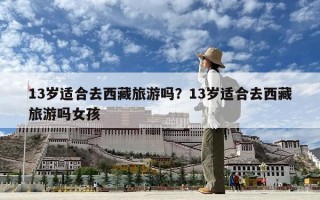13岁适合去西藏旅游吗？13岁适合去西藏旅游吗女孩