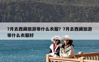 7月去西藏旅游带什么衣服？7月去西藏旅游带什么衣服好