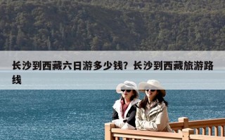 长沙到西藏六日游多少钱？长沙到西藏旅游路线