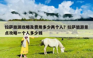 拉萨旅游攻略及费用多少两个人？拉萨旅游景点攻略一个人多少钱