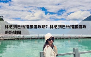 林芝到巴松措旅游攻略？林芝到巴松措旅游攻略路线图