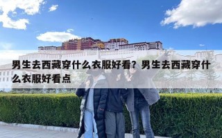 男生去西藏穿什么衣服好看？男生去西藏穿什么衣服好看点