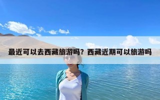 最近可以去西藏旅游吗？西藏近期可以旅游吗