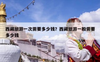 西藏旅游一次需要多少钱？西藏旅游一般需要多少钱