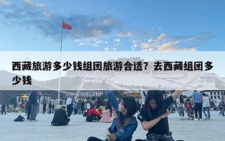 西藏旅游多少钱组团旅游合适？去西藏组团多少钱