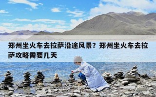 郑州坐火车去拉萨沿途风景？郑州坐火车去拉萨攻略需要几天