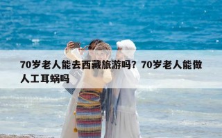 70岁老人能去西藏旅游吗？70岁老人能做人工耳蜗吗