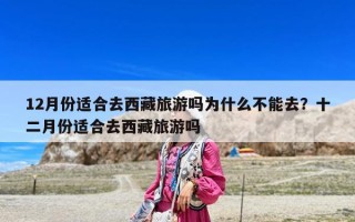 12月份适合去西藏旅游吗为什么不能去？十二月份适合去西藏旅游吗