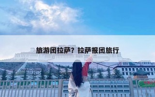 旅游团拉萨？拉萨报团旅行