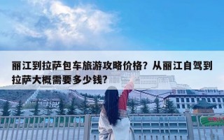 丽江到拉萨包车旅游攻略价格？从丽江自驾到拉萨大概需要多少钱?
