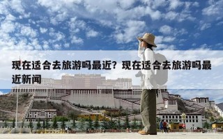 现在适合去旅游吗最近？现在适合去旅游吗最近新闻