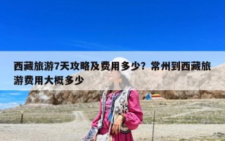 西藏旅游7天攻略及费用多少？常州到西藏旅游费用大概多少