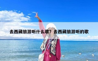 去西藏旅游听什么歌？去西藏旅游听的歌