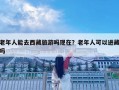 老年人能去西藏旅游吗现在？老年人可以进藏吗