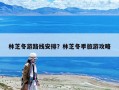 林芝冬游路线安排？林芝冬季旅游攻略
