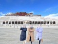 北京去西藏旅游？北京去西藏旅游多少钱