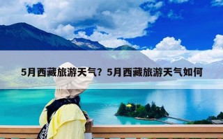 5月西藏旅游天气？5月西藏旅游天气如何
