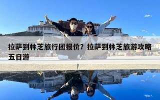 拉萨到林芝旅行团报价？拉萨到林芝旅游攻略五日游