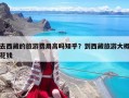 去西藏的旅游费用高吗知乎？到西藏旅游大概花钱