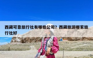 西藏可靠旅行社有哪些公司？西藏旅游哪家旅行社好