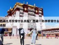 西藏几月份穿什么衣服？西藏一年四季穿什么衣服