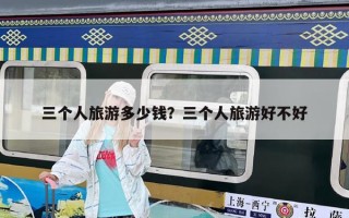 三个人旅游多少钱？三个人旅游好不好