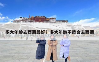 多大年龄去西藏最好？多大年龄不适合去西藏