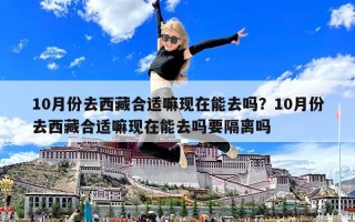 10月份去西藏合适嘛现在能去吗？10月份去西藏合适嘛现在能去吗要隔离吗