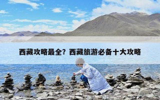 西藏攻略最全？西藏旅游必备十大攻略