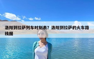 洛阳到拉萨列车时刻表？洛阳到拉萨的火车路线图