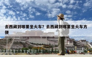 去西藏到哪里坐火车？去西藏到哪里坐火车方便