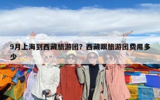 9月上海到西藏旅游团？西藏跟旅游团费用多少