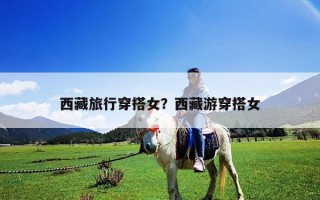 西藏旅行穿搭女？西藏游穿搭女