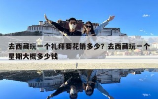 去西藏玩一个礼拜要花销多少？去西藏玩一个星期大概多少钱