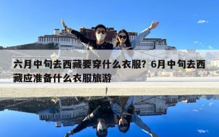 六月中旬去西藏要穿什么衣服？6月中旬去西藏应准备什么衣服旅游