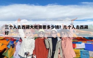 三个人去西藏大概需要多少钱？几个人去西藏好