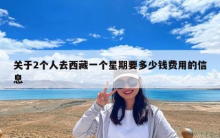 关于2个人去西藏一个星期要多少钱费用的信息