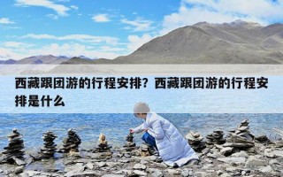 西藏跟团游的行程安排？西藏跟团游的行程安排是什么