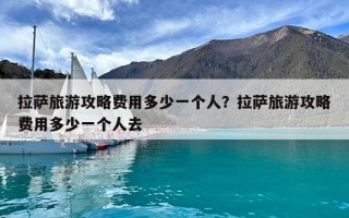 拉萨旅游攻略费用多少一个人？拉萨旅游攻略费用多少一个人去