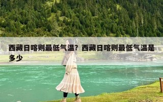 西藏日喀则最低气温？西藏日喀则最低气温是多少