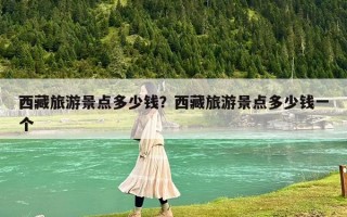 西藏旅游景点多少钱？西藏旅游景点多少钱一个