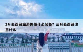 3月去西藏旅游需带什么装备？三月去西藏注意什么