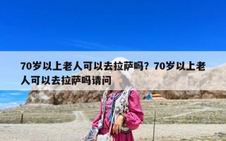 70岁以上老人可以去拉萨吗？70岁以上老人可以去拉萨吗请问