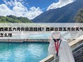 西藏五六月份旅游路线？西藏旅游五月份天气怎么样