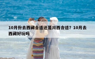 10月份去西藏合适还是川西合适？10月去西藏好玩吗
