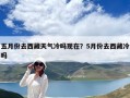五月份去西藏天气冷吗现在？5月份去西藏冷吗