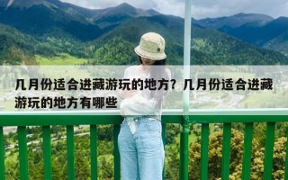 几月份适合进藏游玩的地方？几月份适合进藏游玩的地方有哪些